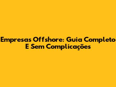 Empresas Offshore: Guia Completo E Sem Complicações