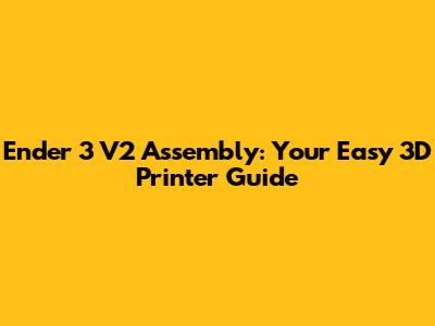 Ender 3 V2 Assembly: Your Easy 3D Printer Guide