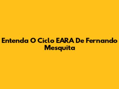 Entenda O Ciclo EARA De Fernando Mesquita