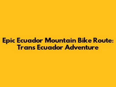 Epic Ecuador Mountain Bike Route: Trans Ecuador Adventure