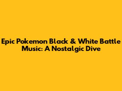Epic Pokemon Black & White Battle Music: A Nostalgic Dive