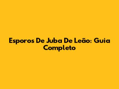 Esporos De Juba De Leão: Guia Completo