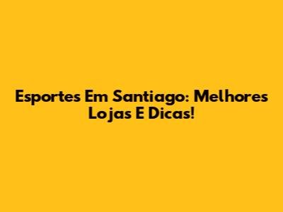 Esportes Em Santiago: Melhores Lojas E Dicas!
