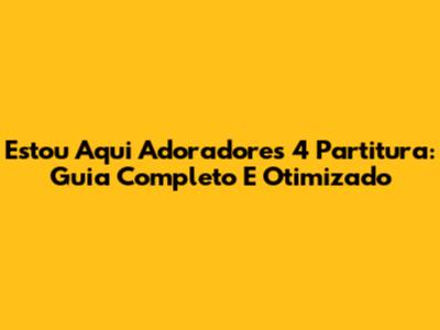 Estou Aqui Adoradores 4 Partitura: Guia Completo E Otimizado