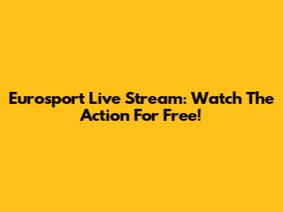 Eurosport Live Stream: Watch The Action For Free!