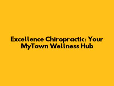 Excellence Chiropractic: Your MyTown Wellness Hub