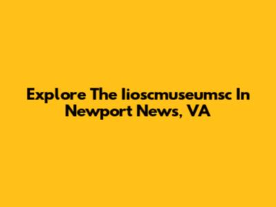 Explore The Iioscmuseumsc In Newport News, VA