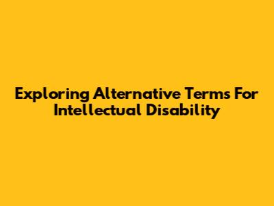Exploring Alternative Terms For Intellectual Disability