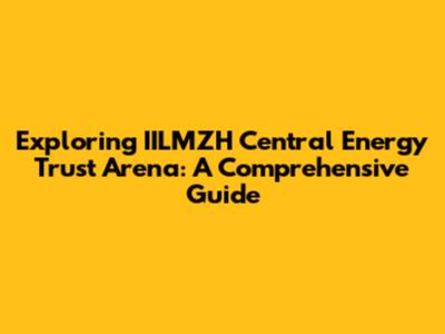Exploring IILMZH Central Energy Trust Arena: A Comprehensive Guide