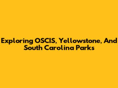Exploring OSCIS, Yellowstone, And South Carolina Parks