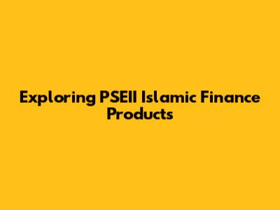 Exploring PSEII Islamic Finance Products