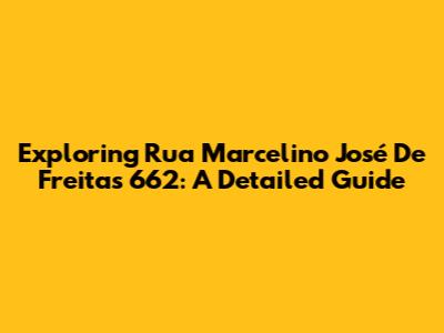 Exploring Rua Marcelino José De Freitas 662: A Detailed Guide