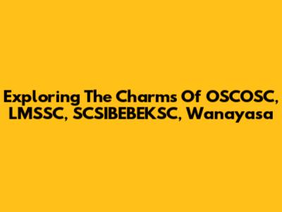 Exploring The Charms Of OSCOSC, LMSSC, SCSIBEBEKSC, Wanayasa