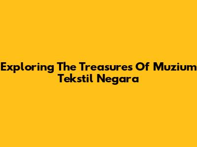 Exploring The Treasures Of Muzium Tekstil Negara