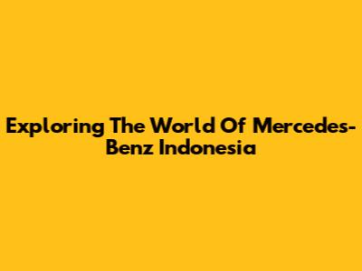 Exploring The World Of Mercedes-Benz Indonesia
