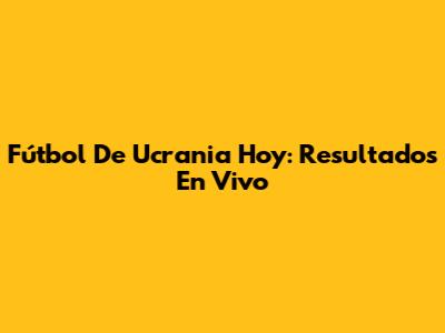 Fútbol De Ucrania Hoy: Resultados En Vivo