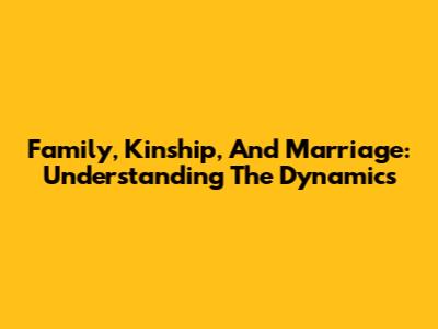 Family, Kinship, And Marriage: Understanding The Dynamics