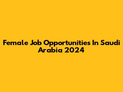 Female Job Opportunities In Saudi Arabia 2024