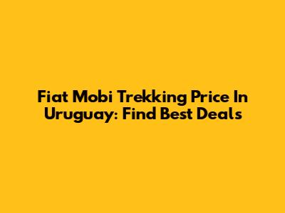Fiat Mobi Trekking Price In Uruguay: Find Best Deals