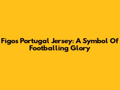 Figo's Portugal Jersey: A Symbol Of Footballing Glory