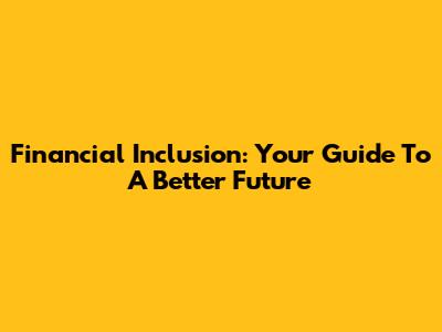 Financial Inclusion: Your Guide To A Better Future