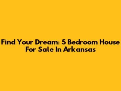 Find Your Dream: 5 Bedroom House For Sale In Arkansas