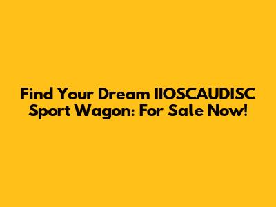 Find Your Dream IIOSCAUDISC Sport Wagon: For Sale Now!