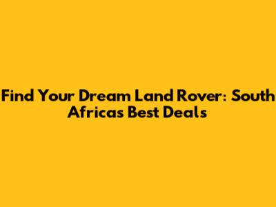 Find Your Dream Land Rover: South Africa's Best Deals