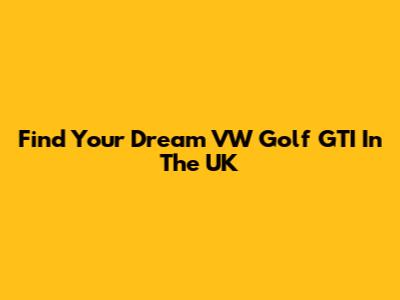 Find Your Dream VW Golf GTI In The UK