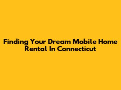 Finding Your Dream Mobile Home Rental In Connecticut