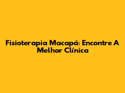 Fisioterapia Macapá: Encontre A Melhor Clínica