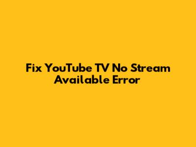 Fix YouTube TV 'No Stream Available' Error