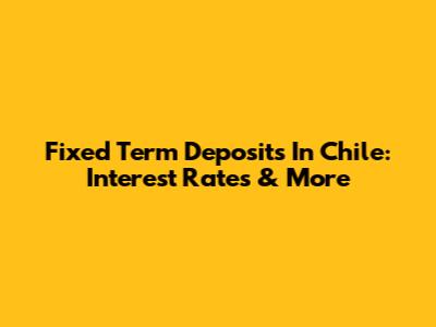 Fixed Term Deposits In Chile: Interest Rates & More