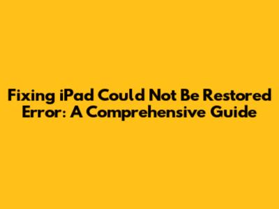 Fixing 'iPad Could Not Be Restored' Error: A Comprehensive Guide