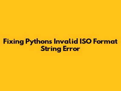 Fixing Python's Invalid ISO Format String Error
