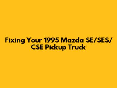 Fixing Your 1995 Mazda SE/SES/CSE Pickup Truck