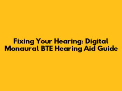 Fixing Your Hearing: Digital Monaural BTE Hearing Aid Guide
