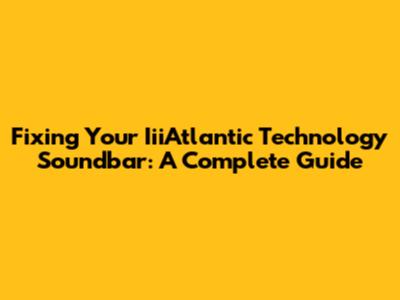 Fixing Your IiiAtlantic Technology Soundbar: A Complete Guide