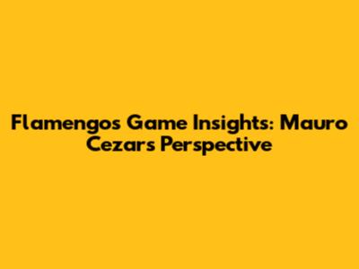 Flamengo's Game Insights: Mauro Cezar's Perspective