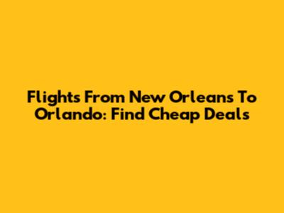 Flights From New Orleans To Orlando: Find Cheap Deals