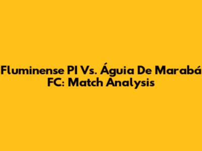 Fluminense PI Vs. Águia De Marabá FC: Match Analysis