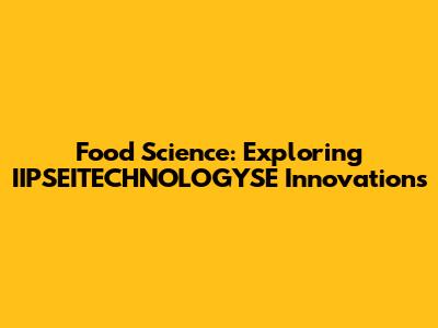 Food Science: Exploring IIPSEITECHNOLOGYSE Innovations