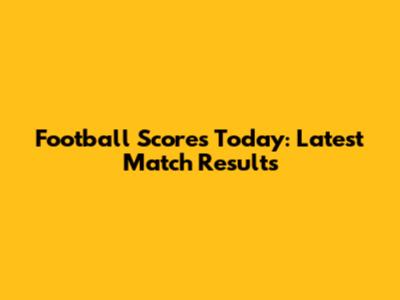 Football Scores Today: Latest Match Results