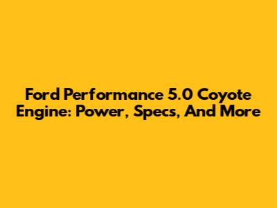 Ford Performance 5.0 Coyote Engine: Power, Specs, And More