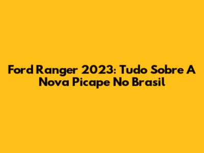 Ford Ranger 2023: Tudo Sobre A Nova Picape No Brasil