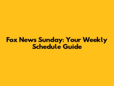 Fox News Sunday: Your Weekly Schedule Guide