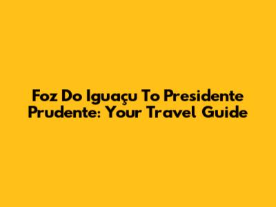 Foz Do Iguaçu To Presidente Prudente: Your Travel Guide