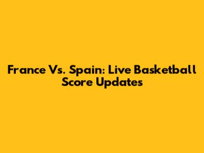 France Vs. Spain: Live Basketball Score Updates
