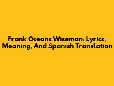 Frank Ocean's 'Wiseman': Lyrics, Meaning, And Spanish Translation