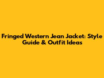 Fringed Western Jean Jacket: Style Guide & Outfit Ideas
